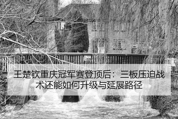 wang-chu-qin-chong-qing-guan-jun-sai-deng-ding-hou-san-ban-ya-po-zhan-shu-hai-neng-ru-he-sheng-ji-yu-yan-zhan-lu-jing-2-801.jpg