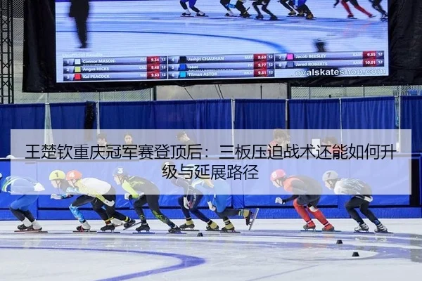 王楚钦重庆冠军赛登顶后：三板压迫战术还能如何升级与延展路径