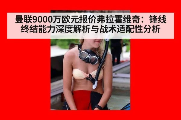 曼联9000万欧元报价弗拉霍维奇：锋线终结能力深度解析与战术适配性分析