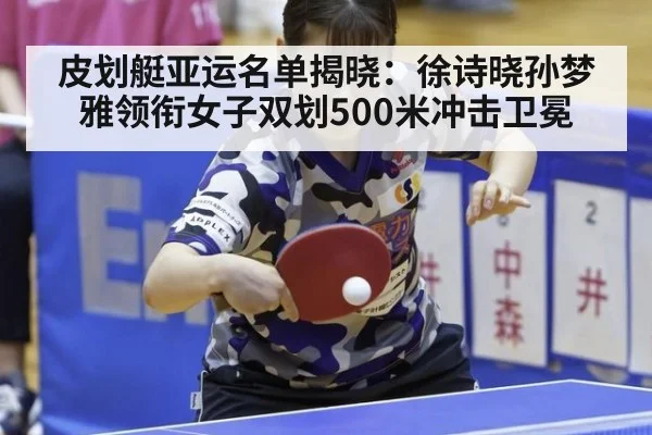皮划艇亚运名单揭晓:徐诗晓孙梦雅领衔女子双划500米冲击卫冕