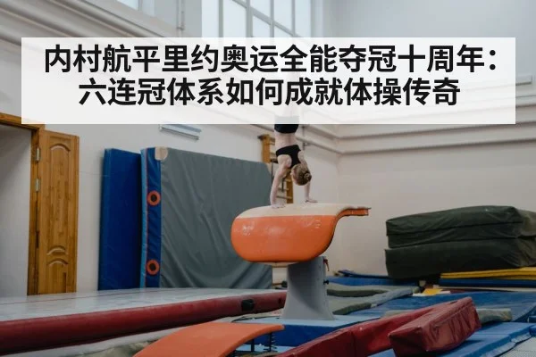 内村航平里约奥运全能夺冠十周年：六连冠体系如何成就体操传奇