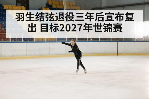 羽生结弦退役三年后宣布复出 目标2027年世锦赛