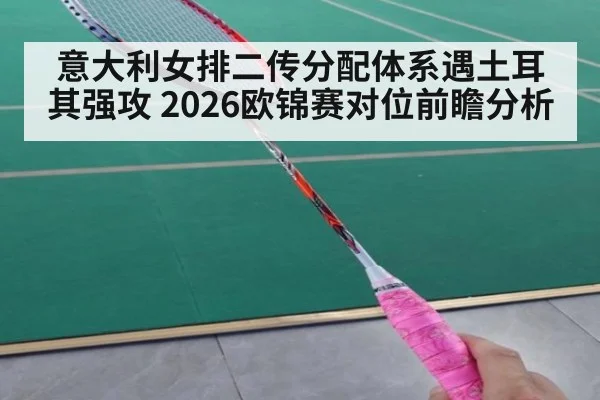 意大利女排二传分配体系遇土耳其强攻 2026欧锦赛对位前瞻分析