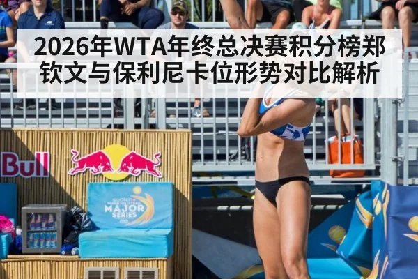 2026年WTA年终总决赛积分榜郑钦文与保利尼卡位形势对比解析