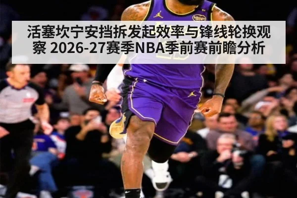 活塞坎宁安挡拆发起效率与锋线轮换观察 2026-27赛季NBA季前赛前瞻分析