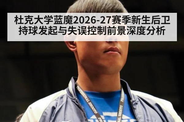 杜克大学蓝魔2026-27赛季新生后卫持球发起与失误控制前景深度分析