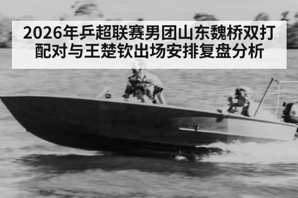 2026年乒超联赛男团山东魏桥双打配对与王楚钦出场安排复盘分析