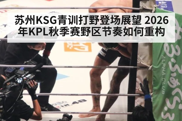 苏州KSG青训打野登场展望 2026年KPL秋季赛野区节奏如何重构